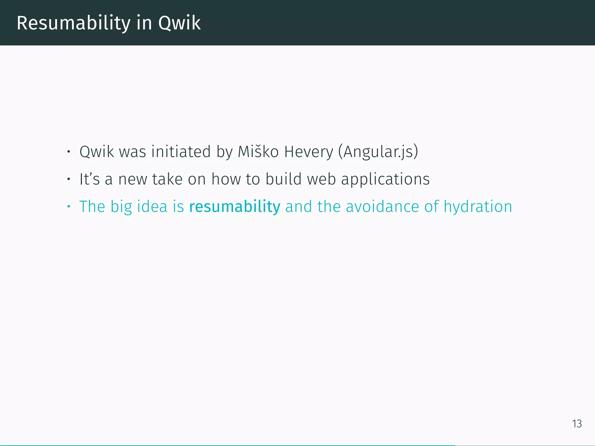 Resumability in Qwik
• Qwik was initiated by Miško Hevery (Angular.js)
• It’s a new take on how to build web applications
• The big idea is resumability and the avoidance of hydration
13
 
