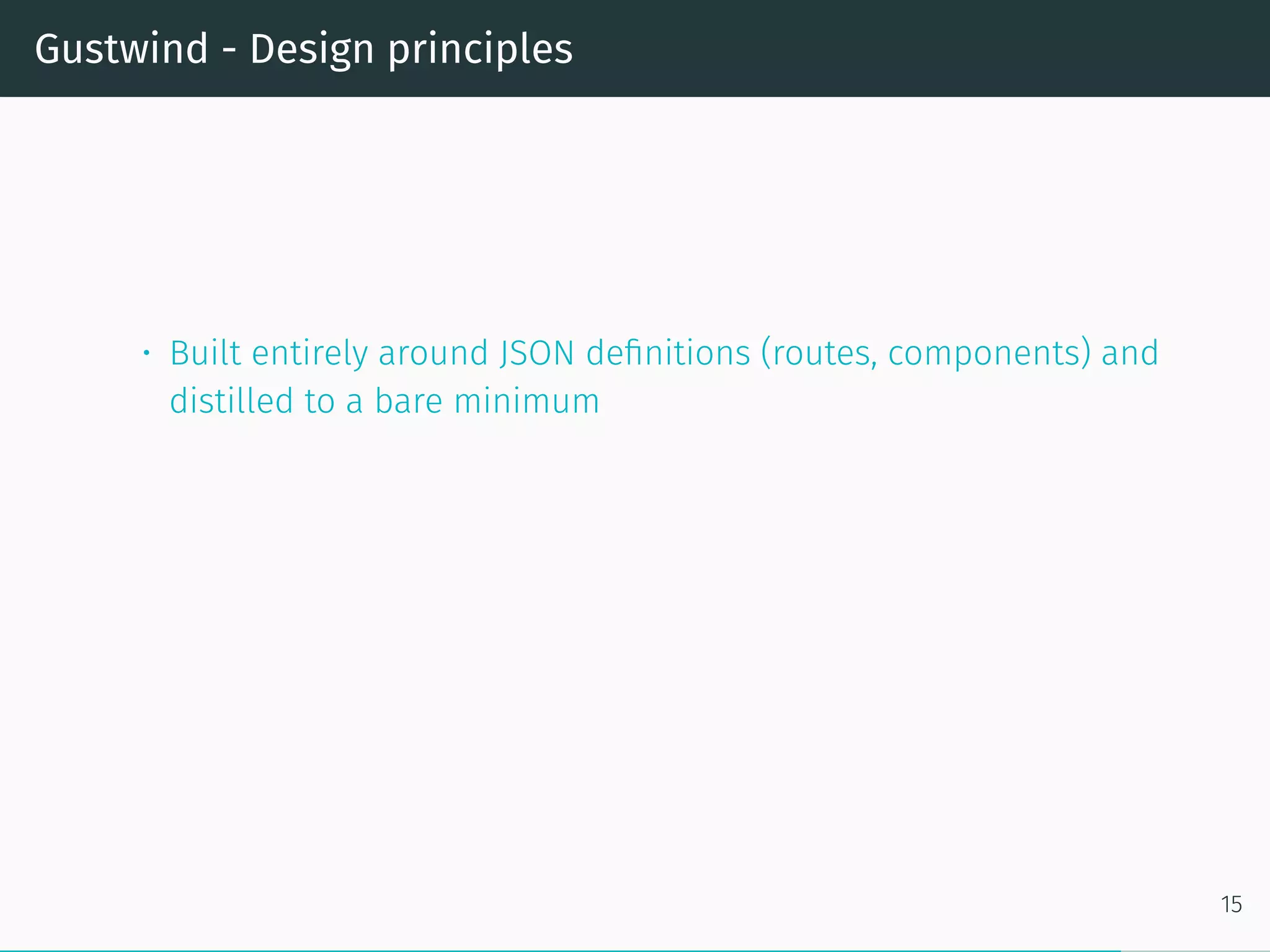 Gustwind - Design principles
• Built entirely around JSON definitions (routes, components) and
distilled to a bare minimum
15
 