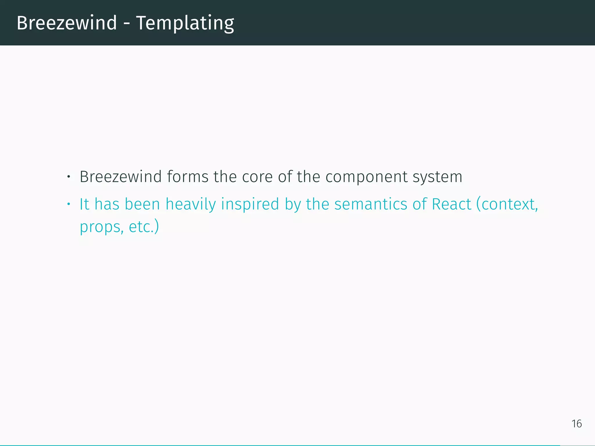 Breezewind - Templating
• Breezewind forms the core of the component system
• It has been heavily inspired by the semantics of React (context,
props, etc.)
16
 