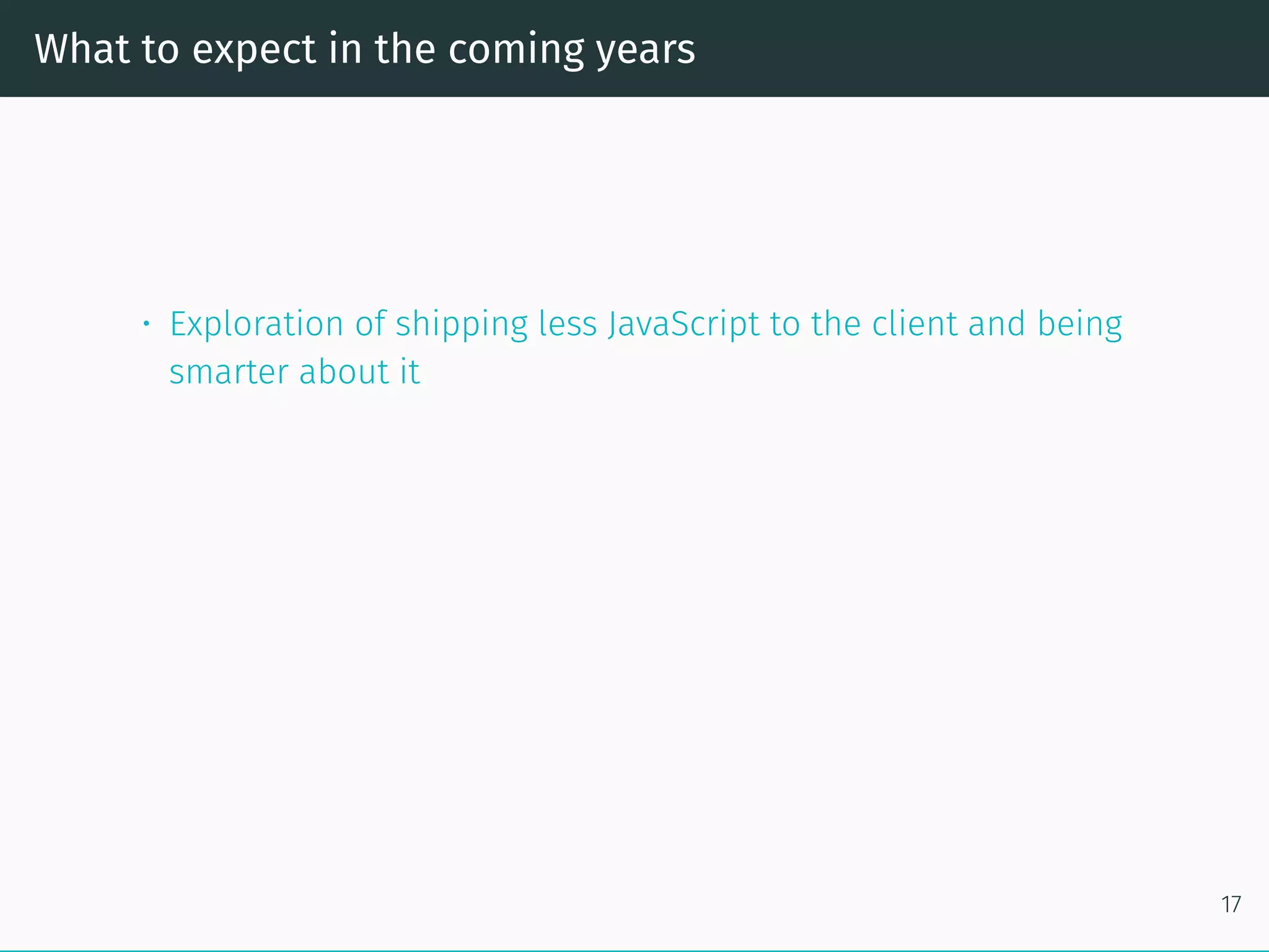 What to expect in the coming years
• Exploration of shipping less JavaScript to the client and being
smarter about it
17
 