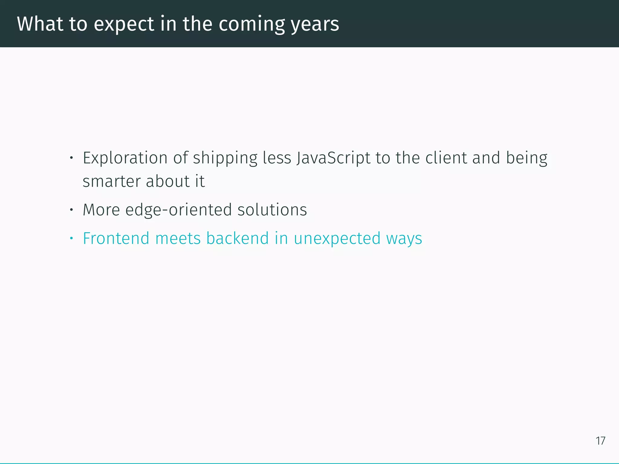 What to expect in the coming years
• Exploration of shipping less JavaScript to the client and being
smarter about it
• More edge-oriented solutions
• Frontend meets backend in unexpected ways
17
 