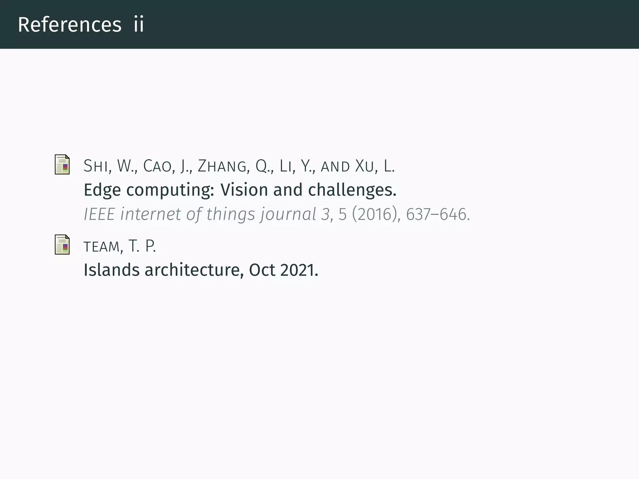 References ii
SHI, W., CAO, J., ZHANG, Q., LI, Y., AND XU, L.
Edge computing: Vision and challenges.
IEEE internet of things journal 3, 5 (2016), 637–646.
TEAM, T. P.
Islands architecture, Oct 2021.
 