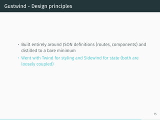 Gustwind - Design principles
• Built entirely around JSON definitions (routes, components) and
distilled to a bare minimum
• Went with Twind for styling and Sidewind for state (both are
loosely coupled)
15
 