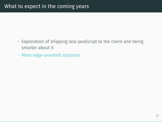 What to expect in the coming years
• Exploration of shipping less JavaScript to the client and being
smarter about it
• More edge-oriented solutions
17
 