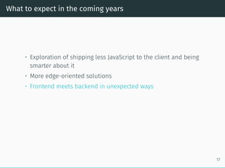 What to expect in the coming years
• Exploration of shipping less JavaScript to the client and being
smarter about it
• More edge-oriented solutions
• Frontend meets backend in unexpected ways
17
 