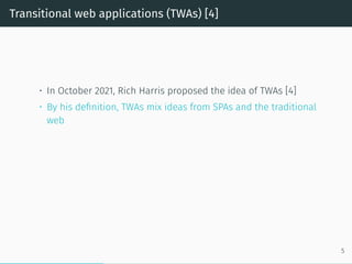 Transitional web applications (TWAs) [4]
• In October 2021, Rich Harris proposed the idea of TWAs [4]
• By his definition, TWAs mix ideas from SPAs and the traditional
web
5
 