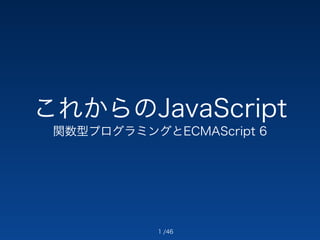 これからのJavaScript 
関数型プログラミングとECMAScript 6 
/46 
1 
 