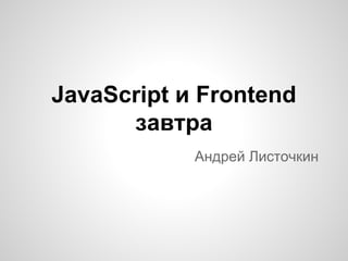 JavaScript и Frontend
завтра
Андрей Листочкин

 