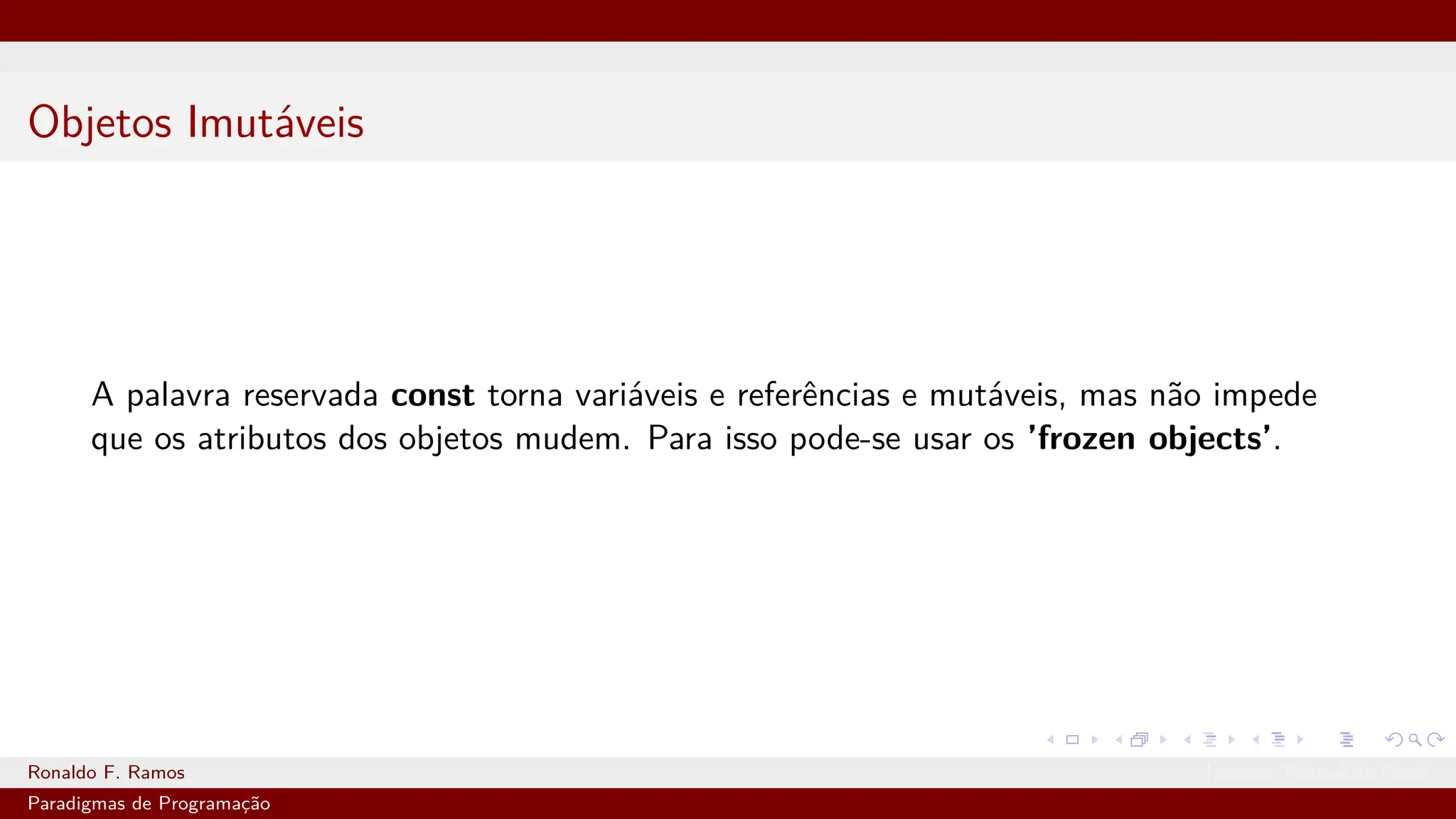 Objetos Imutáveis
A palavra reservada const torna variáveis e referências e mutáveis, mas não impede
que os atributos dos objetos mudem. Para isso pode-se usar os ’frozen objects’.
Ronaldo F. Ramos Instituto Federal do Ceará
Paradigmas de Programação
 