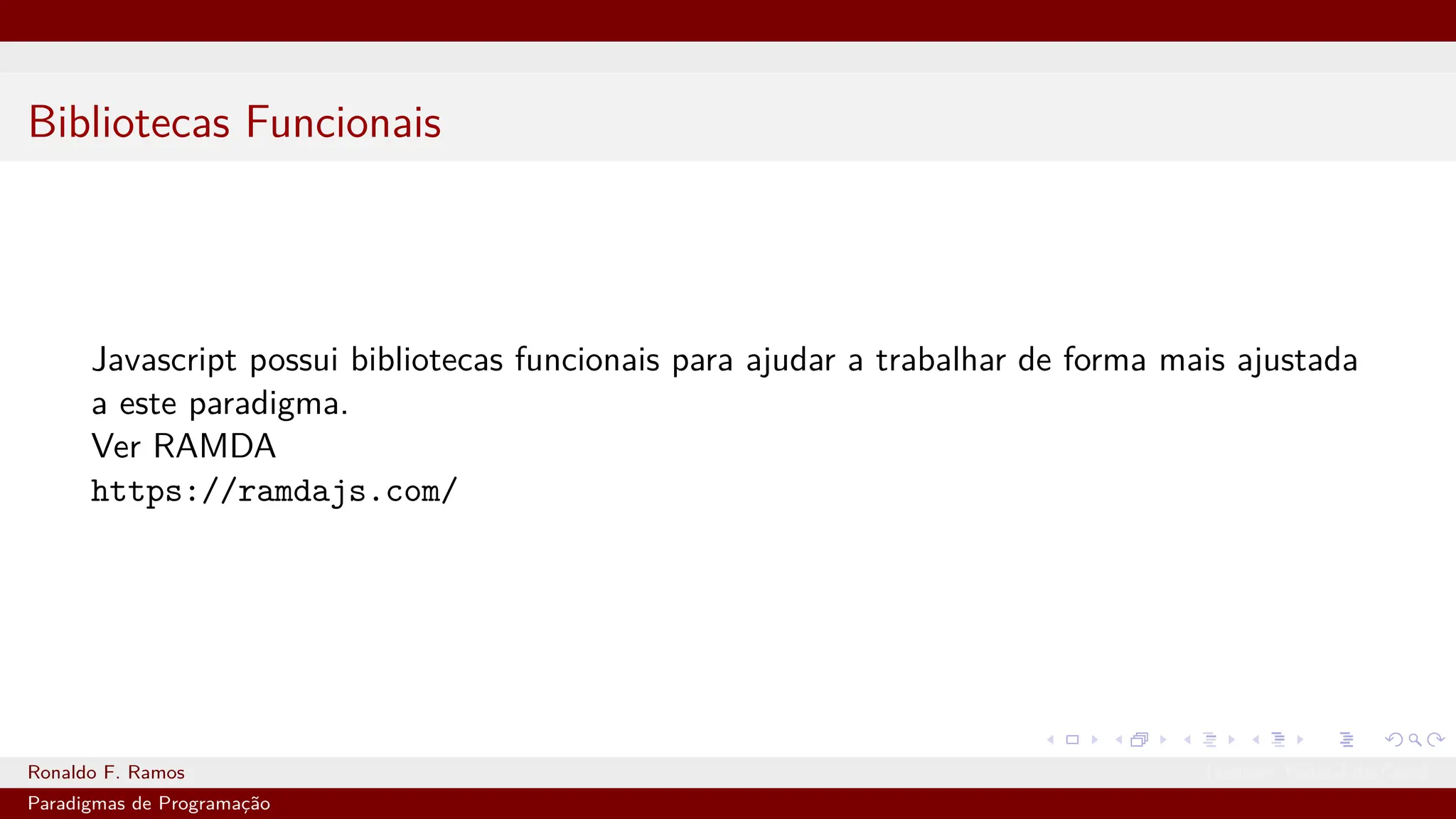 Bibliotecas Funcionais
Javascript possui bibliotecas funcionais para ajudar a trabalhar de forma mais ajustada
a este paradigma.
Ver RAMDA
https://ramdajs.com/
Ronaldo F. Ramos Instituto Federal do Ceará
Paradigmas de Programação
 