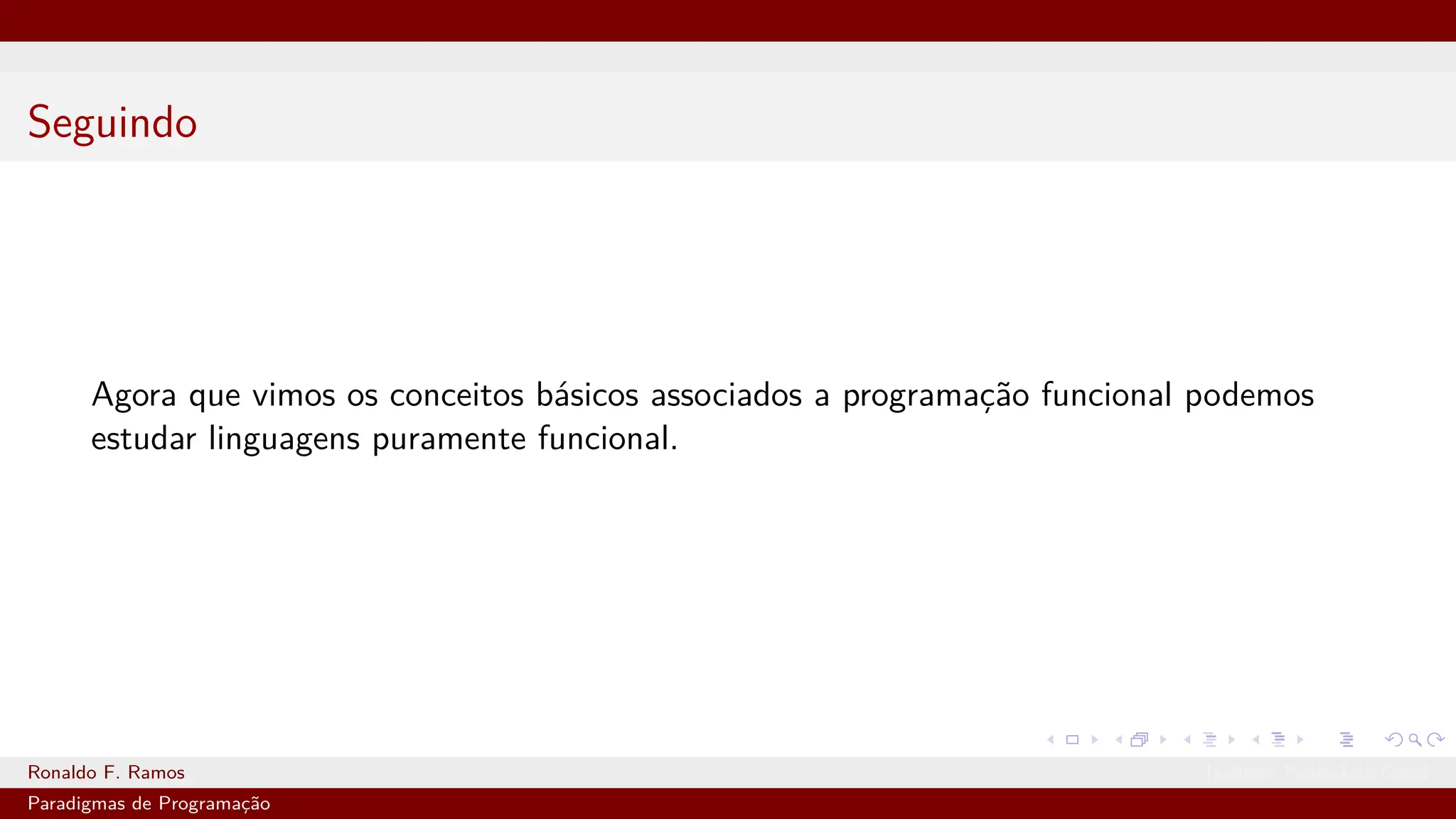 Seguindo
Agora que vimos os conceitos básicos associados a programação funcional podemos
estudar linguagens puramente funcional.
Ronaldo F. Ramos Instituto Federal do Ceará
Paradigmas de Programação
 