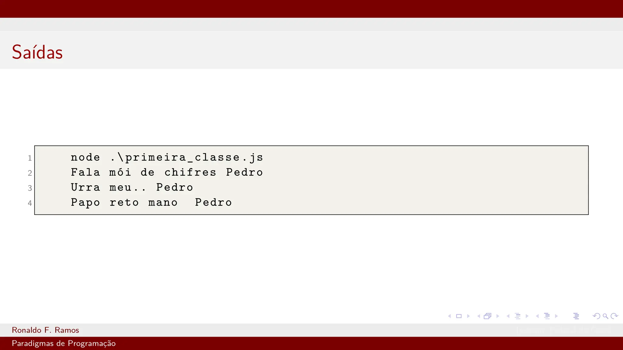Saídas
1 node .primeira_classe .js
2 Fala mói de chifres Pedro
3 Urra meu.. Pedro
4 Papo reto mano Pedro
Ronaldo F. Ramos Instituto Federal do Ceará
Paradigmas de Programação
 