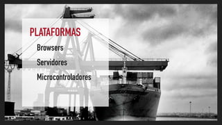 PLATAFORMAS
Browsers
Servidores
Microcontroladores
 