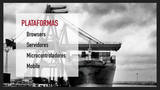 PLATAFORMAS
Browsers
Servidores
Microcontroladores
Mobile
 