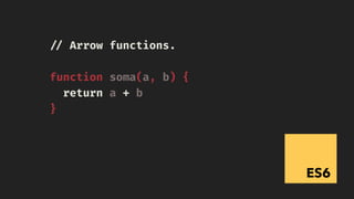 ES6
!// Arrow functions.
function soma(a, b) {
return a + b
}
 