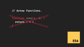 ES6
!// Arrow functions.
function soma(a, b) {
return a + b
}
 
