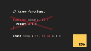 ES6
!// Arrow functions.
function soma(a, b) {
return a + b
}
const soma = (a, b) !=> a + b
 
