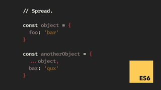ES6
!// Spread.
const object = {
foo: 'bar'
}
const anotherObject = {
!!...object,
baz: ‘qux'
}
 