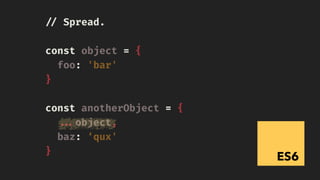 ES6
!// Spread.
const object = {
foo: 'bar'
}
const anotherObject = {
!!...object,
baz: ‘qux'
}
 