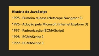 História do JavaScript
1995 - Primeira release (Netscape Navigator 2)
1996 - Adoção pela Microsoft (Internet Explorer 3)
1997 - Padronização (ECMAScript)
1998 - ECMAScript 2
1999 - ECMAScript 3
 