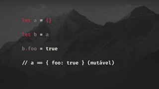let a = {}
let b = a
b.foo = true
!// a !== { foo: true } (mutável)
 