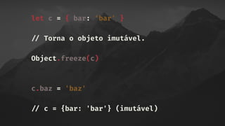 let c = { bar: ‘bar' }
!// Torna o objeto imutável.
Object.freeze(c)
c.baz = 'baz'
!// c = {bar: 'bar'} (imutável)
 