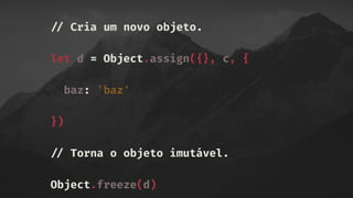 !// Cria um novo objeto.
let d = Object.assign({}, c, {
baz: 'baz'
})
!// Torna o objeto imutável.
Object.freeze(d)
 