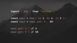 import { Map } from ‘immutable'
const map1 = Map({ a: 1, b: 2, c: 3 })
const map2 = map1.set('b', 50)
map1.get('b') !// 2
map2.get('b') !// 50
 