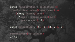 const recursiveSum = collection !=>
collection.reduce((prev, curr) !=>
(Array.isArray(curr)
? prev + recursiveSum(curr)
: prev + curr), 0)
const collection = [1, [2, [3, 4]], 5]
recursiveSum(collection)
!// 15
 