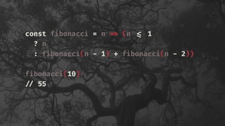 const fibonacci = n !=> (n !<= 1
? n
: fibonacci(n - 1) + fibonacci(n - 2))
fibonacci(10)
!// 55
 