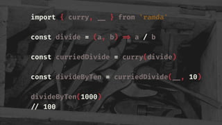 import { curry, !__ } from 'ramda'
const divide = (a, b) !=> a / b
const curriedDivide = curry(divide)
const divideByTen = curriedDivide(!__, 10)
divideByTen(1000)
!// 100
 