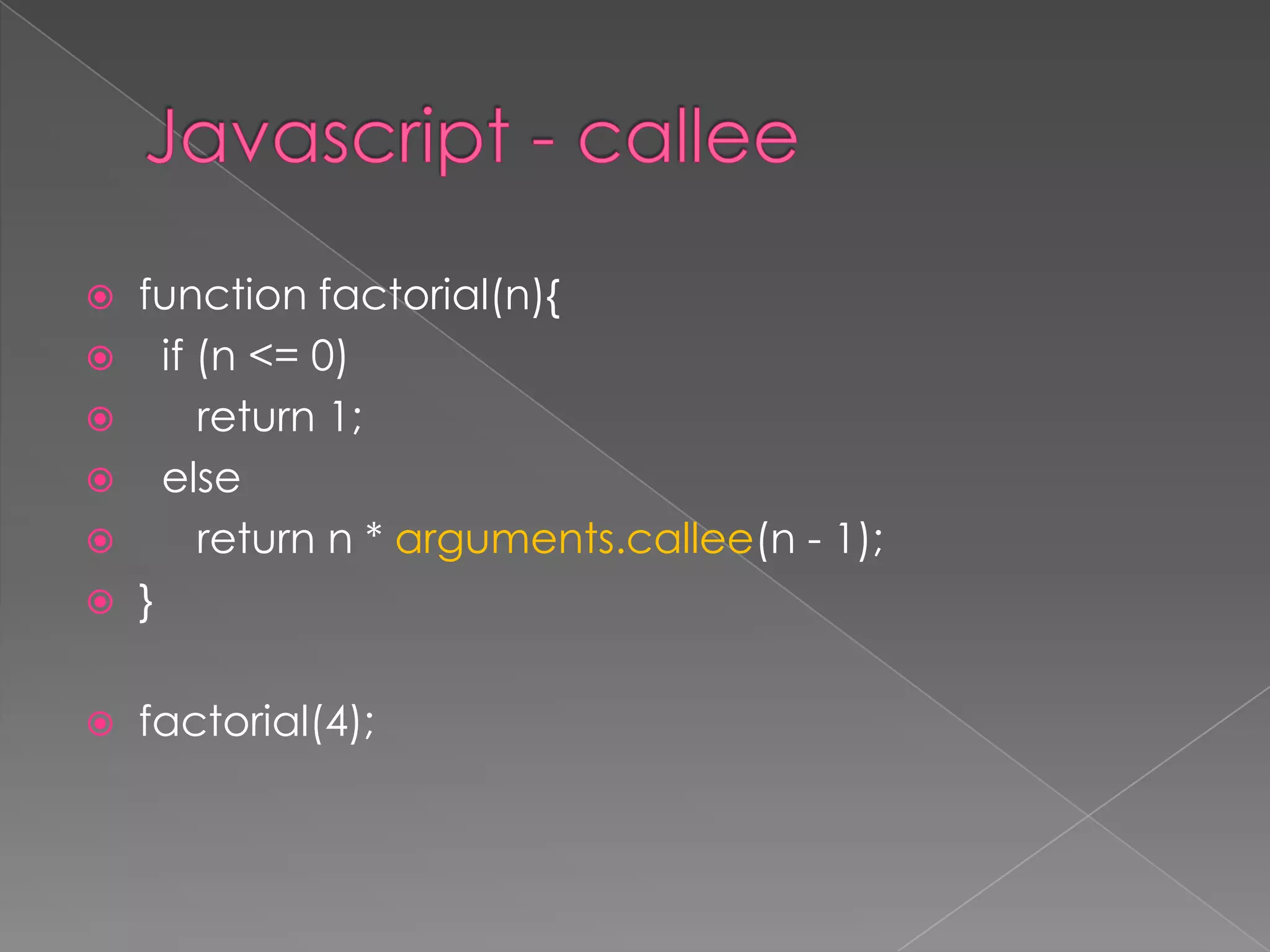  function factorial(n){
 if (n <= 0)
 return 1;
 else
 return n * arguments.callee(n - 1);
 }
 factorial(4);
 