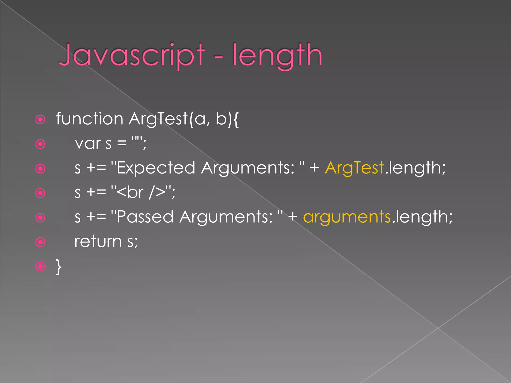  function ArgTest(a, b){
 var s = "";
 s += "Expected Arguments: " + ArgTest.length;
 s += "<br />";
 s += "Passed Arguments: " + arguments.length;
 return s;
 }
 