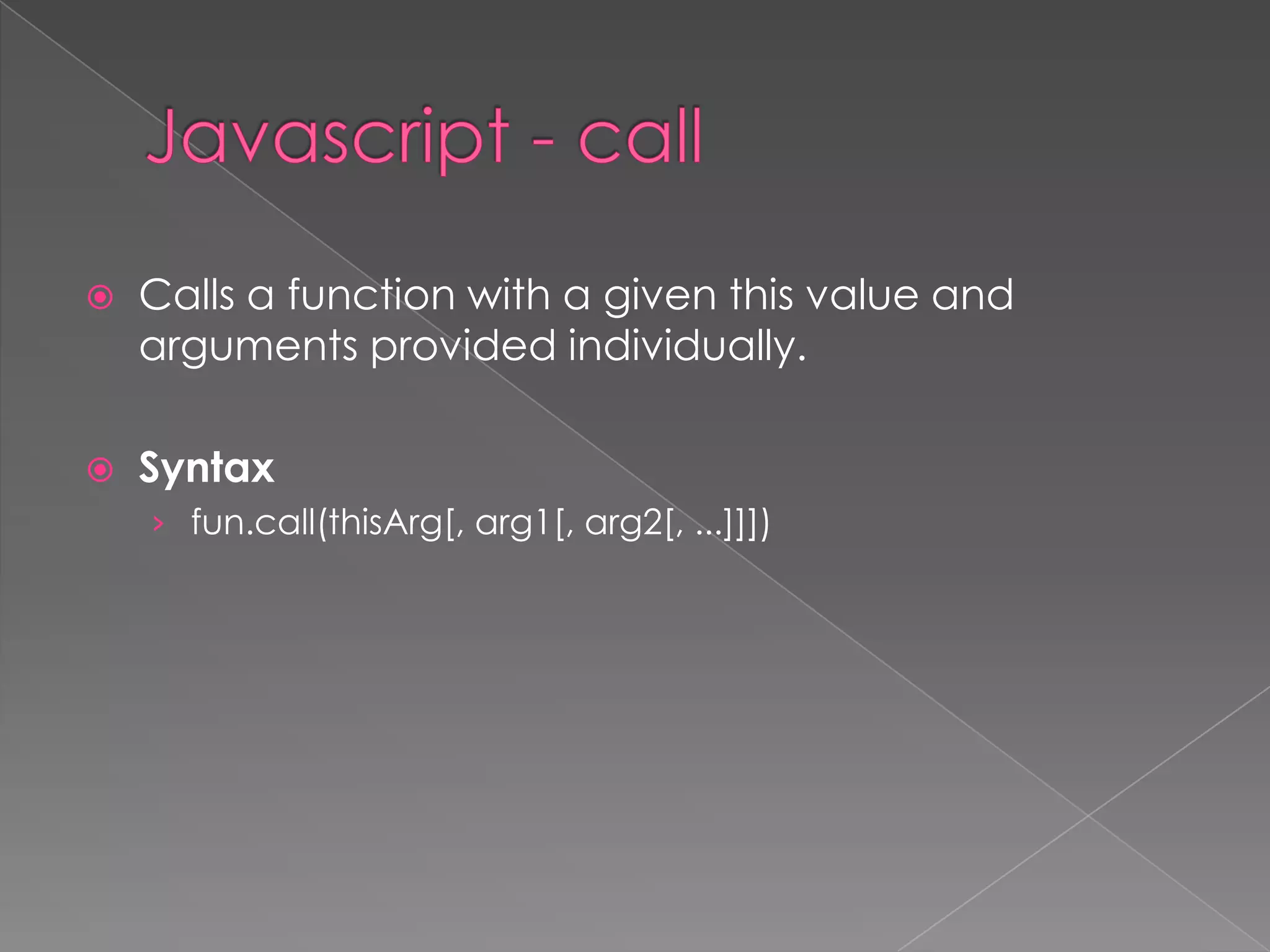  Calls a function with a given this value and
arguments provided individually.
 Syntax
› fun.call(thisArg[, arg1[, arg2[, ...]]])
 