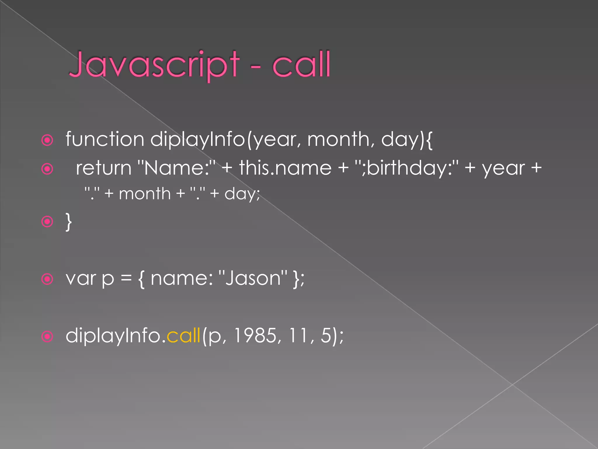  function diplayInfo(year, month, day){
 return "Name:" + this.name + ";birthday:" + year +
"." + month + "." + day;
 }
 var p = { name: "Jason" };
 diplayInfo.call(p, 1985, 11, 5);
 