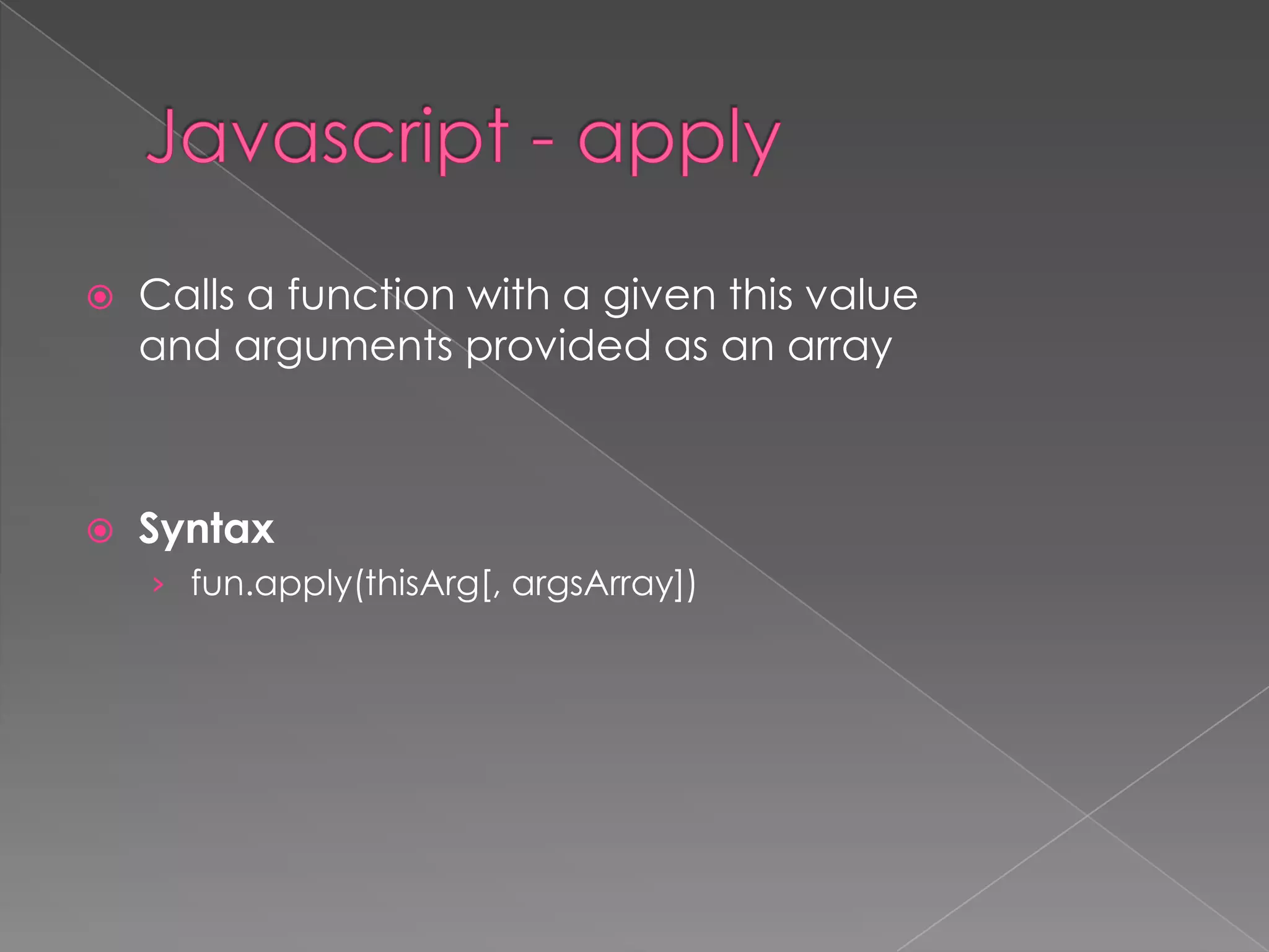  Calls a function with a given this value
and arguments provided as an array
 Syntax
› fun.apply(thisArg[, argsArray])
 