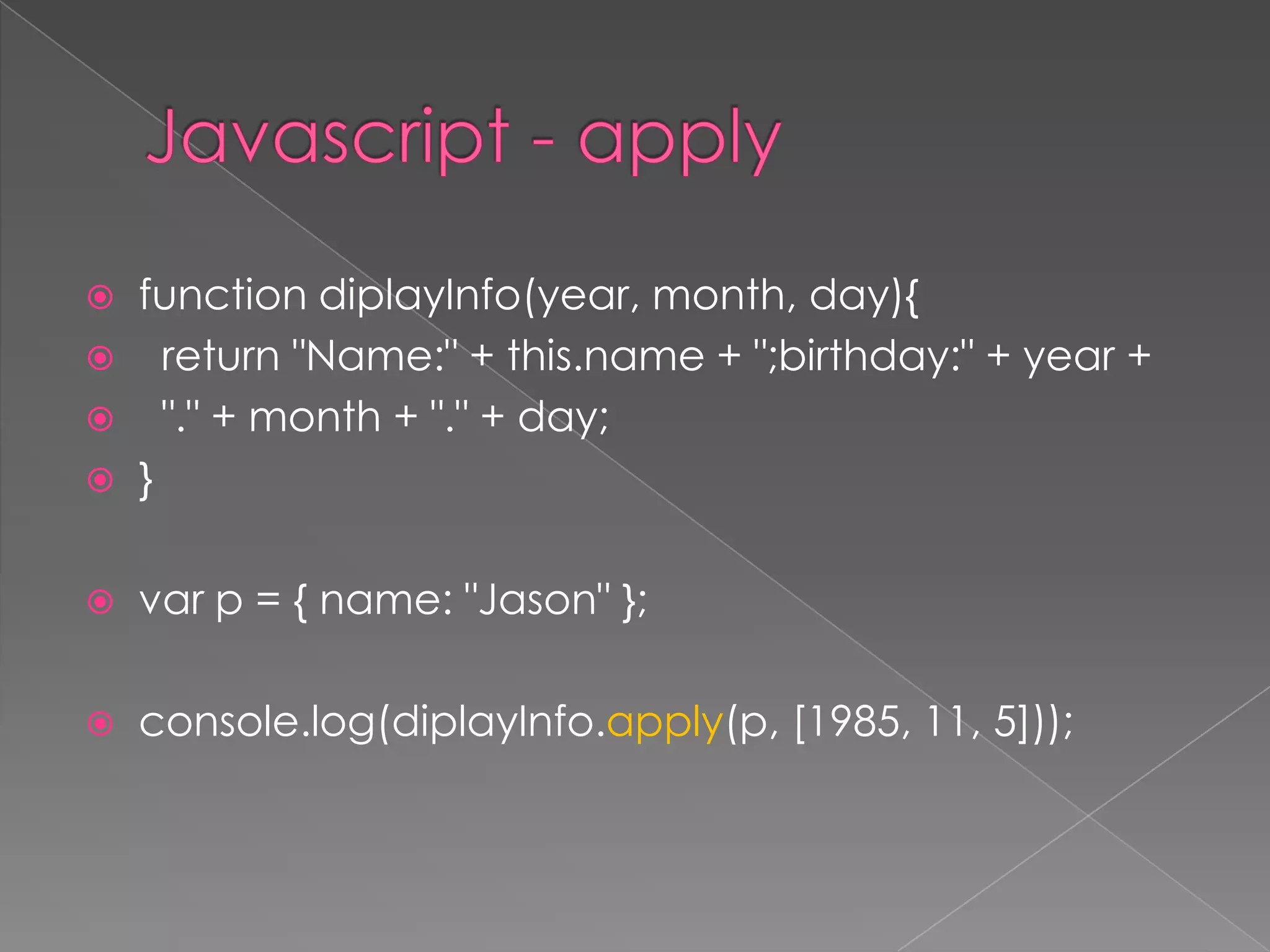  function diplayInfo(year, month, day){
 return "Name:" + this.name + ";birthday:" + year +
 "." + month + "." + day;
 }
 var p = { name: "Jason" };
 console.log(diplayInfo.apply(p, [1985, 11, 5]));
 