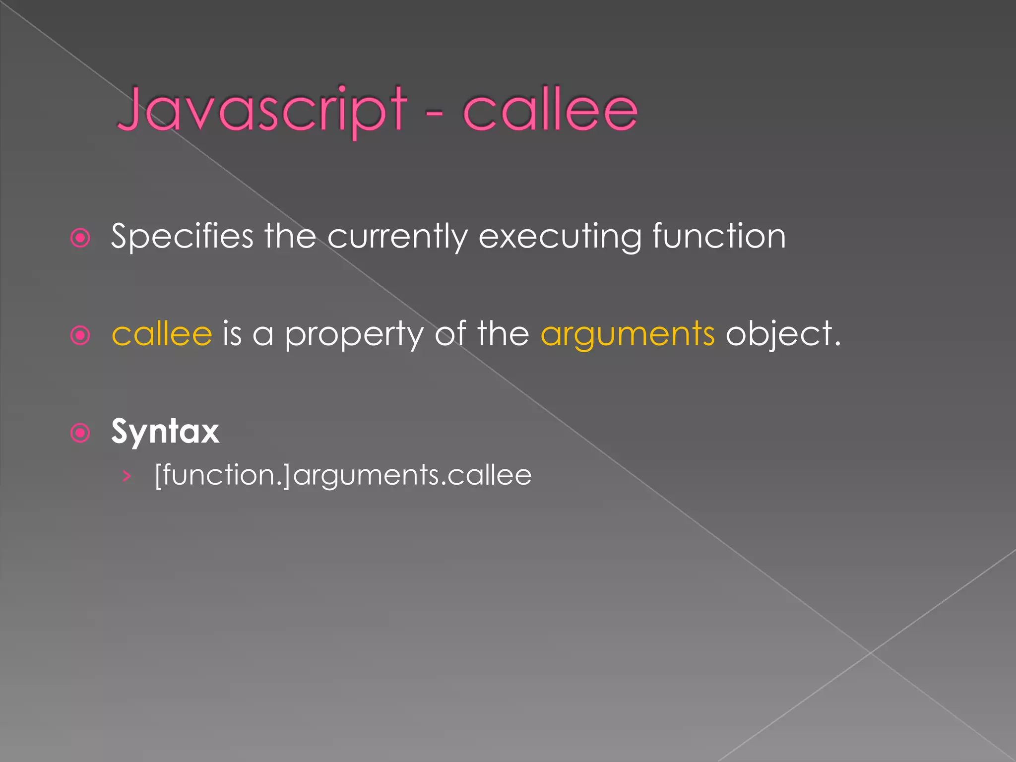  Specifies the currently executing function
 callee is a property of the arguments object.
 Syntax
› [function.]arguments.callee
 