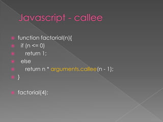  function factorial(n){
 if (n <= 0)
 return 1;
 else
 return n * arguments.callee(n - 1);
 }
 factorial(4);
 
