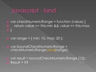  var checkNumericRange = function (value) {
 return value >= this.min && value <= this.max;
 }
 var range = { min: 10, max: 20 };
 var boundCheckNumericRange =
checkNumericRange.bind(range);
 var result = boundCheckNumericRange (12);
 Result = ??
 