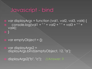  var displayArgs = function (val1, val2, val3, val4) {
 console.log(val1 + " " + val2 + " " + val3 + " " +
val4);
 }
 var emptyObject = {};
 var displayArgs2 =
displayArgs.bind(emptyObject, 12, "a");
 displayArgs2("b", "c"); //Answer: ?
 