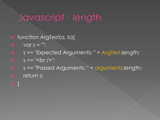 function ArgTest(a, b){
 var s = "";
 s += "Expected Arguments: " + ArgTest.length;
 s += "<br />";
 s += "Passed Arguments: " + arguments.length;
 return s;
 }
 
