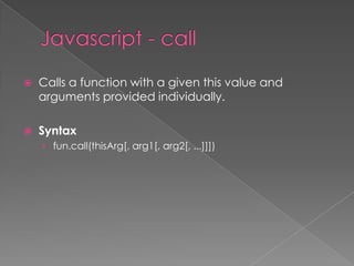  Calls a function with a given this value and
arguments provided individually.
 Syntax
› fun.call(thisArg[, arg1[, arg2[, ...]]])
 