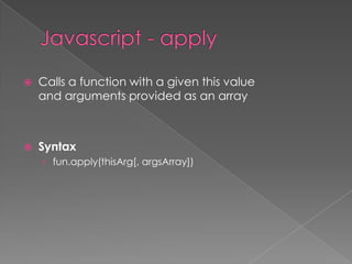  Calls a function with a given this value
and arguments provided as an array
 Syntax
› fun.apply(thisArg[, argsArray])
 