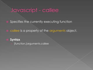  Specifies the currently executing function
 callee is a property of the arguments object.
 Syntax
› [function.]arguments.callee
 