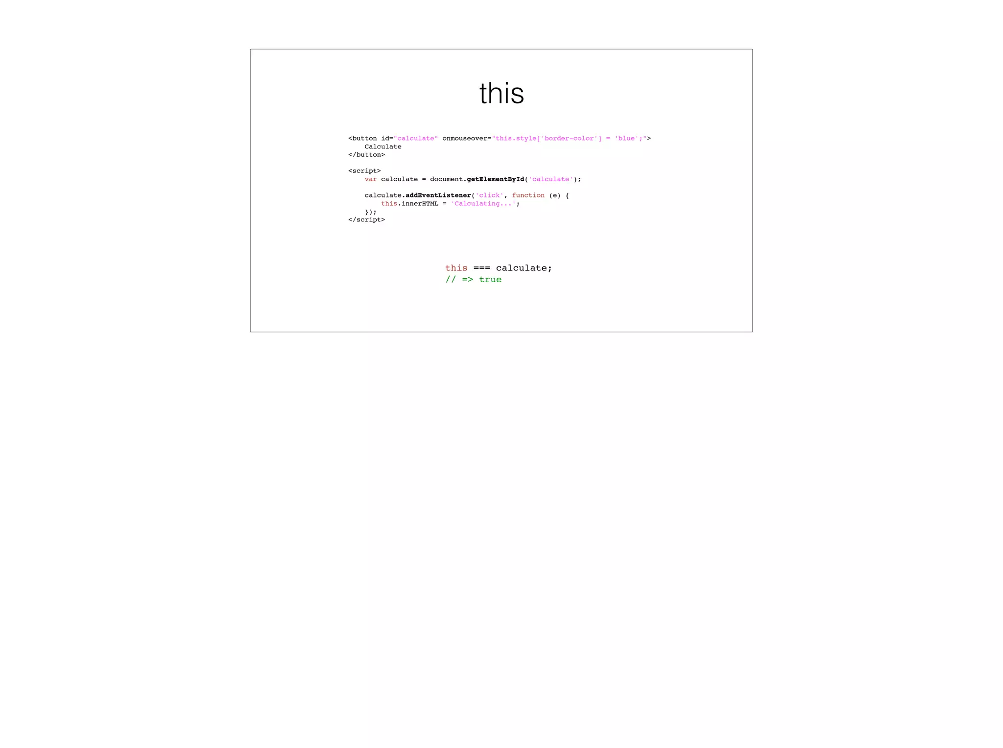 Scopes
var globalVar = 'found in global scope';
function global_function() {
var localVar = 'found in global_function';
function inner_function() {
var innerVar = 'found in inner_function';
console.log(globalVar, localVar, innerVar);
console.log(notFoundAnywhere);
}
inner_function();
}
global_function();
global scope
globalVar: ‘found in global scope’
global_function: [Function]
localVar: ‘found in global_function’
inner_function: [Function]
global_function scope
 