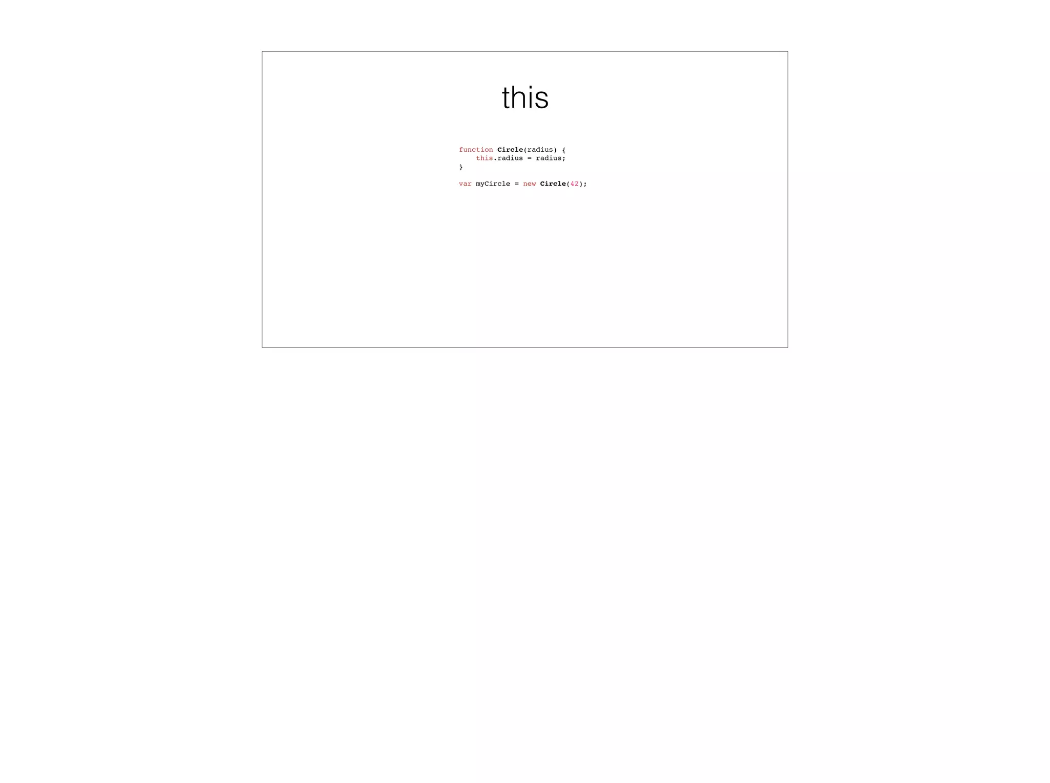 Scopes
var globalVar = 'found in global scope';
function global_function() {
var localVar = 'found in global_function';
function inner_function() {
var innerVar = 'found in inner_function';
console.log(globalVar, localVar, innerVar);
console.log(notFoundAnywhere);
}
inner_function();
}
global_function();
global scope
globalVar: ‘found in global scope’
global_function: [Function]
localVar: ‘found in global_function’
inner_function: [Function]
innerVar: ‘found in inner_function’
global_function scope
inner_functon scope
 