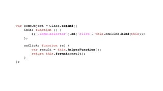 var someObject = Class.extend({
init: function () {
$('.some-selector').on('click', this.onClick.bind(this));
},
onClick: function (e) {
var result = this.helperFunction();
return this.format(result);
}
};
 