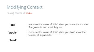 Modifying Context
Taking control of this
`call`
`apply`
`bind`
use to set the value of `this` when you know the number
of arguments and what they are
use to set the value of `this` when you don’t know the
number of arguments
 