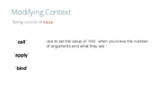 Modifying Context
Taking control of this
`call`
`apply`
`bind`
use to set the value of `this` when you know the number
of arguments and what they are
 